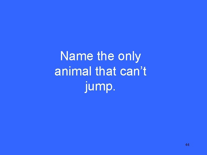 V 10 Name the only animal that can’t jump. 44 