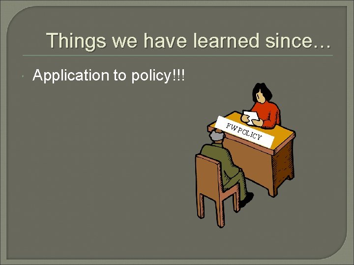 Things we have learned since… Application to policy!!! FW P OLI CY 