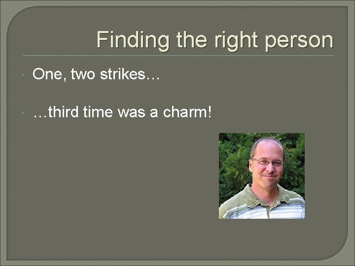 Finding the right person One, two strikes… …third time was a charm! 