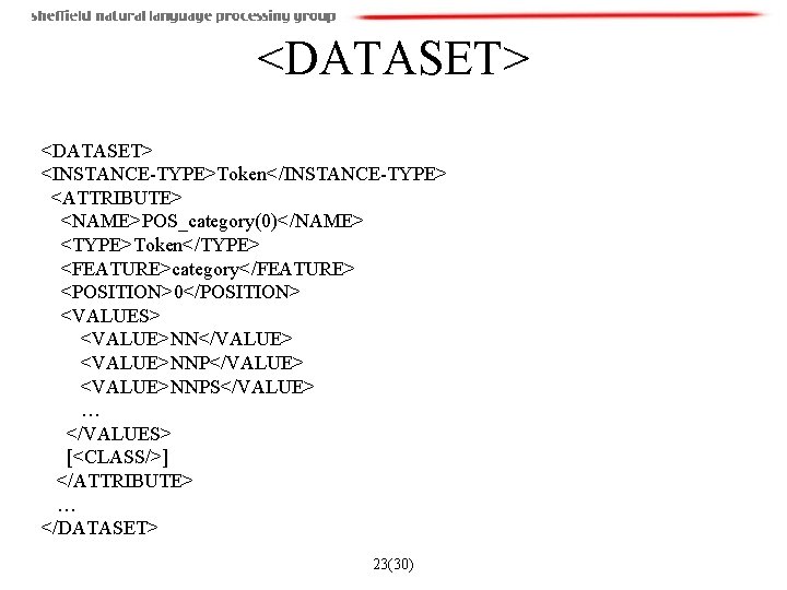 <DATASET> <INSTANCE-TYPE>Token</INSTANCE-TYPE> <ATTRIBUTE> <NAME>POS_category(0)</NAME> <TYPE>Token</TYPE> <FEATURE>category</FEATURE> <POSITION>0</POSITION> <VALUES> <VALUE>NN</VALUE> <VALUE>NNPS</VALUE> … </VALUES> [<CLASS/>] </ATTRIBUTE>