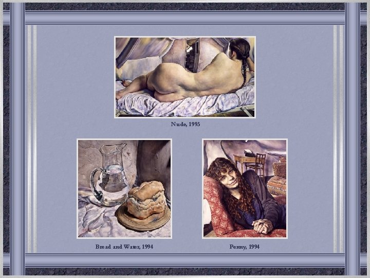 Nude, 1993 Bread and Water, 1994 Penny, 1994 Nude, 1993 Bread and Water, 1994 Penny, 1994