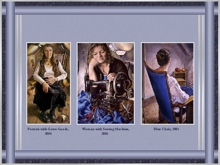 Portrait with Grave Goods, 2004 Woman with Sewing Machine, 2005 Blue Chair, 2005 Portrait with Grave Goods, 2004 Woman with Sewing Machine, 2005 Blue Chair, 2005