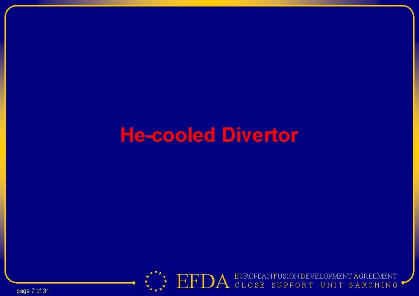 He-cooled Divertor page 7 of 31 EFDA EUROPEAN FUSION DEVELOPMENT AGREEMENT C LOSE SUPPORT