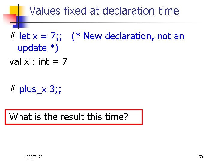 Values fixed at declaration time # let x = 7; ; (* New declaration,