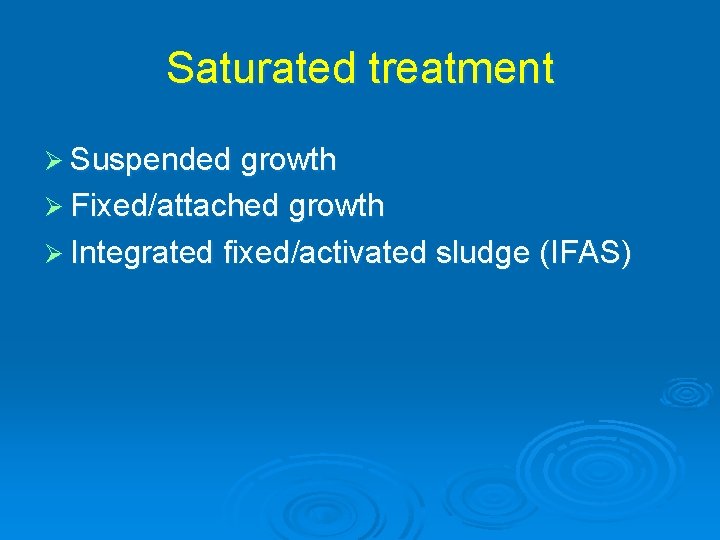 Saturated treatment Ø Suspended growth Ø Fixed/attached growth Ø Integrated fixed/activated sludge (IFAS) 