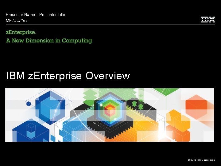 Presenter Name – Presenter Title MM/DD/Year IBM z. Enterprise Overview © 2010 IBM Corporation