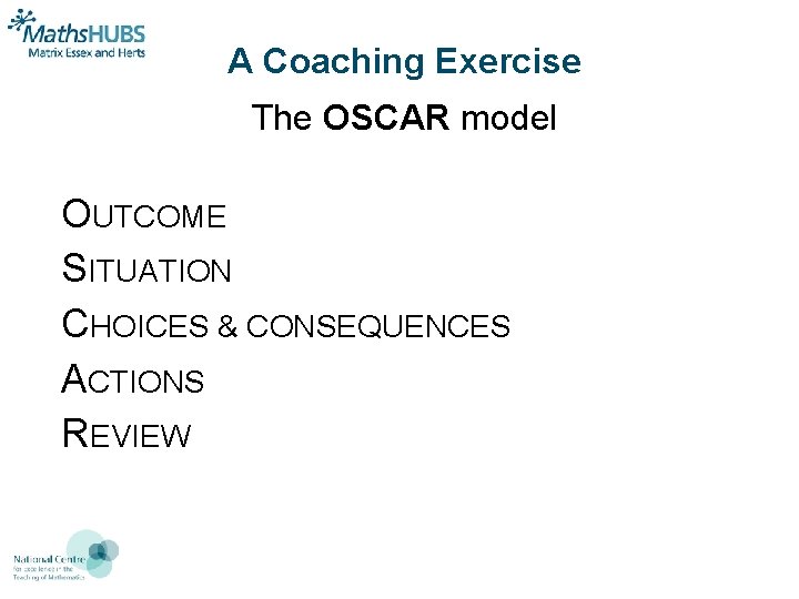 A Coaching Exercise The OSCAR model OUTCOME SITUATION CHOICES & CONSEQUENCES ACTIONS REVIEW 