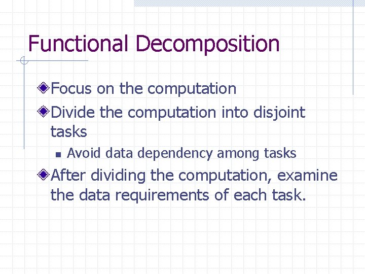 Functional Decomposition Focus on the computation Divide the computation into disjoint tasks n Avoid