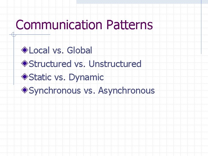 Communication Patterns Local vs. Global Structured vs. Unstructured Static vs. Dynamic Synchronous vs. Asynchronous