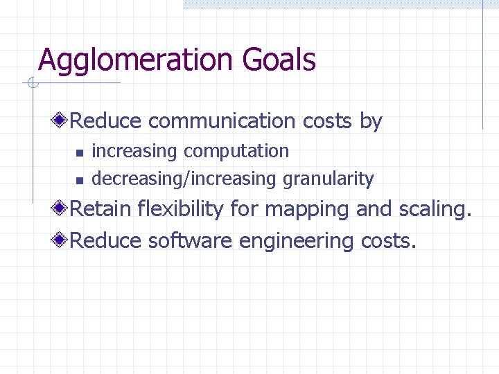 Agglomeration Goals Reduce communication costs by n n increasing computation decreasing/increasing granularity Retain flexibility