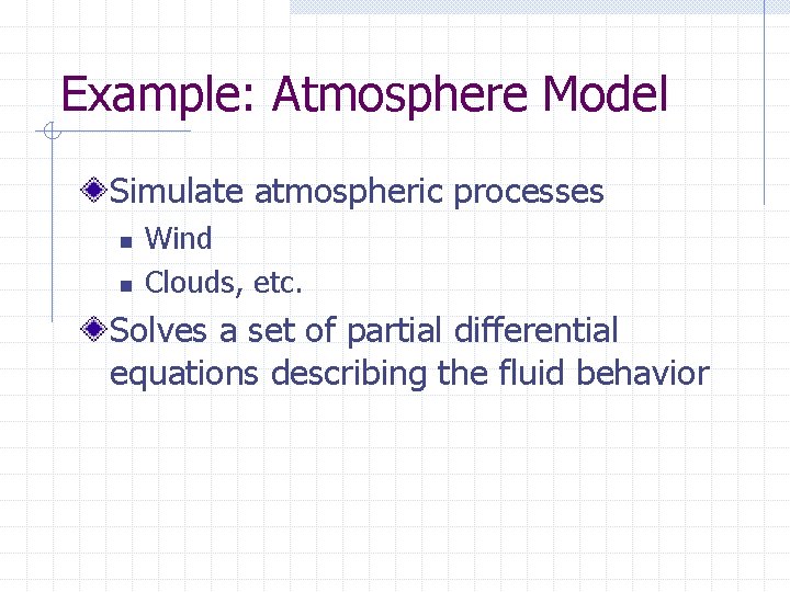 Example: Atmosphere Model Simulate atmospheric processes n n Wind Clouds, etc. Solves a set