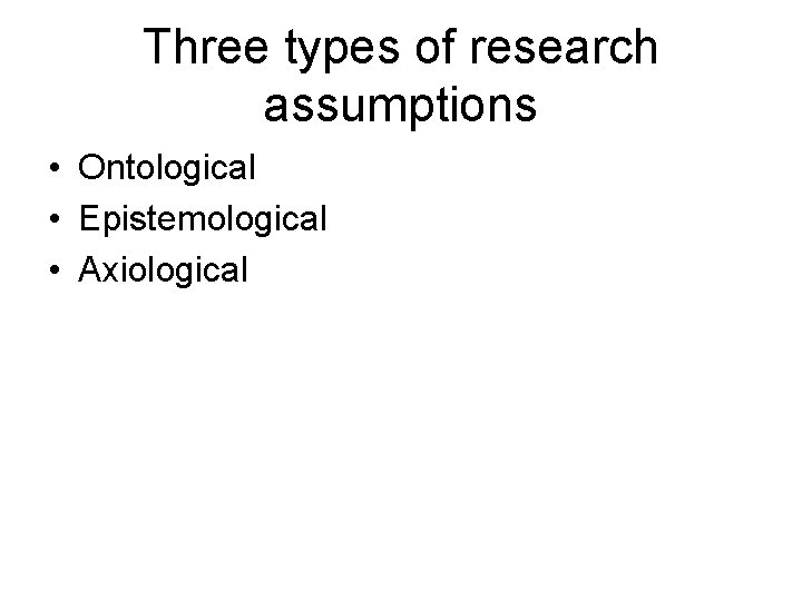 Three types of research assumptions • Ontological • Epistemological • Axiological 