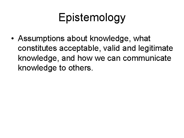 Epistemology • Assumptions about knowledge, what constitutes acceptable, valid and legitimate knowledge, and how Epistemology • Assumptions about knowledge, what constitutes acceptable, valid and legitimate knowledge, and how