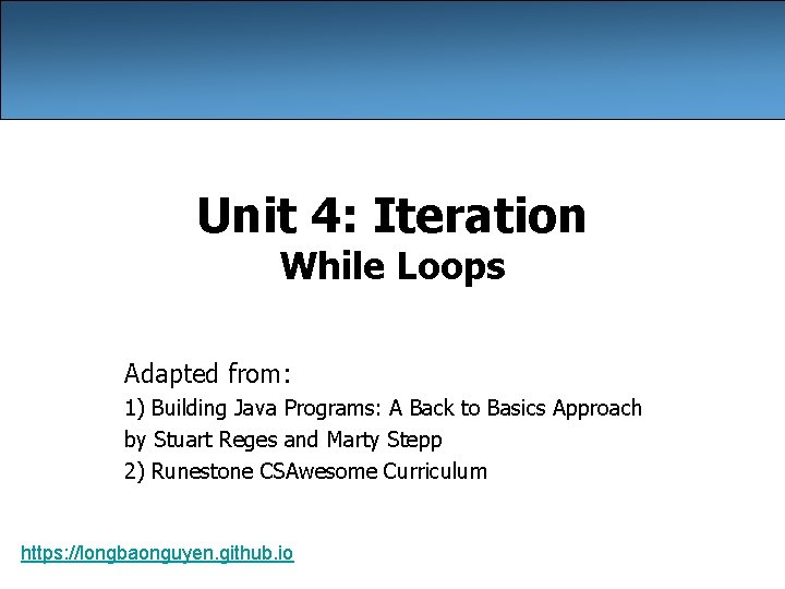 Unit 4: Iteration While Loops Adapted from: 1) Building Java Programs: A Back to