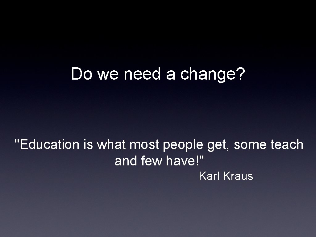 Do we need a change? "Education is what most people get, some teach and