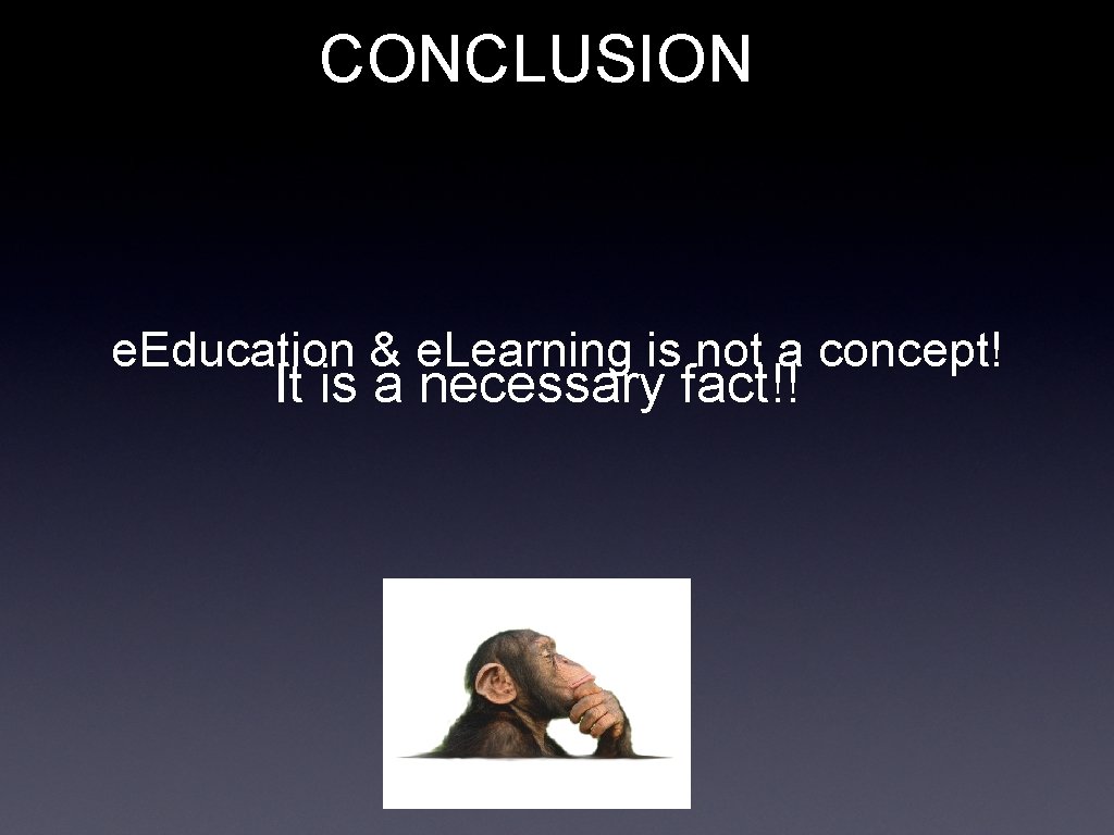 CONCLUSION e. Education & e. Learning is not a concept! It is a necessary