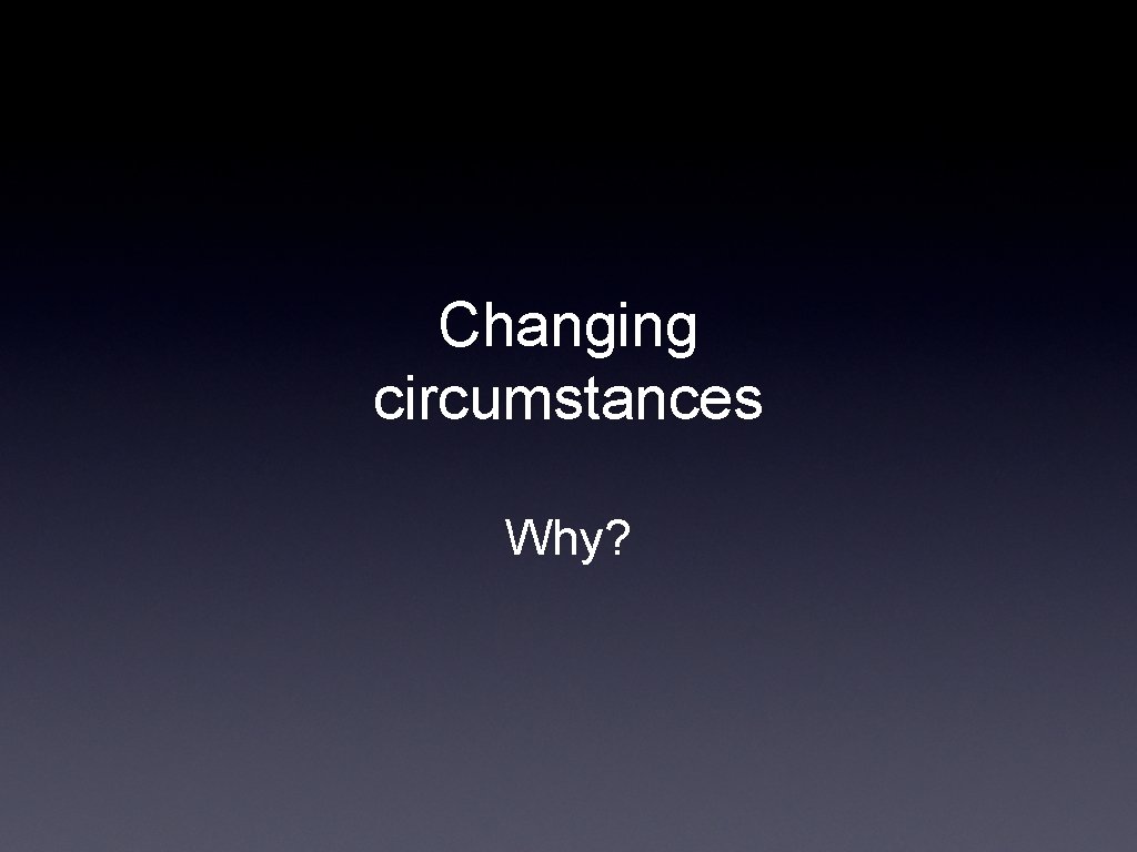 Changing circumstances Why? 