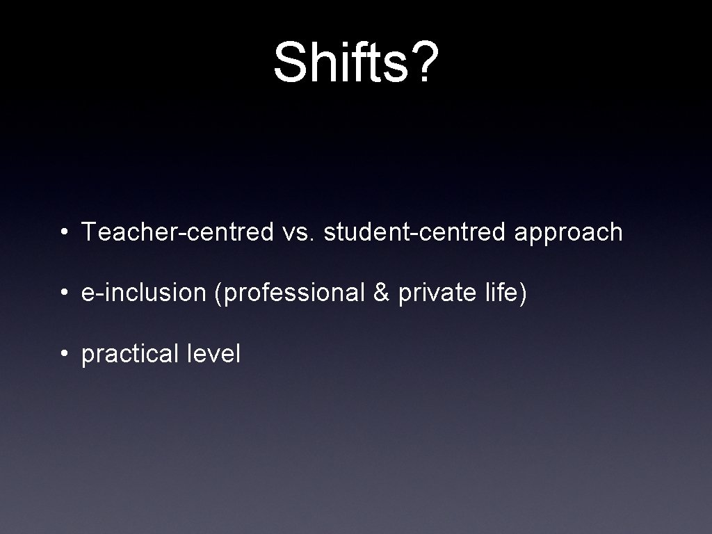 Shifts? • Teacher-centred vs. student-centred approach • e-inclusion (professional & private life) • practical