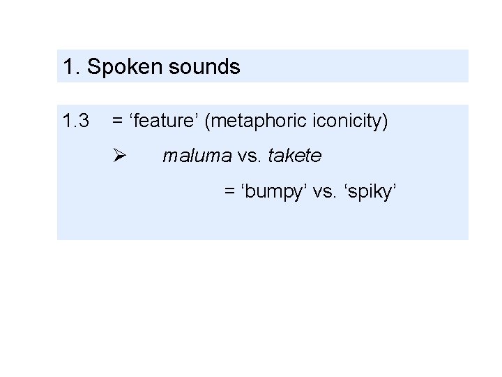 1. Spoken sounds 1. 3 = ‘feature’ (metaphoric iconicity) Ø maluma vs. takete =
