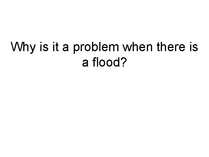 Why is it a problem when there is a flood? 