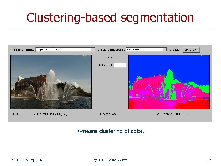 Clustering-based segmentation K-means clustering of color. CS 484, Spring 2012 © 2012, Selim Aksoy
