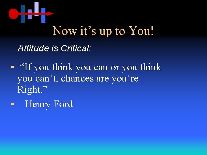 Now it’s up to You! Attitude is Critical: • “If you think you can