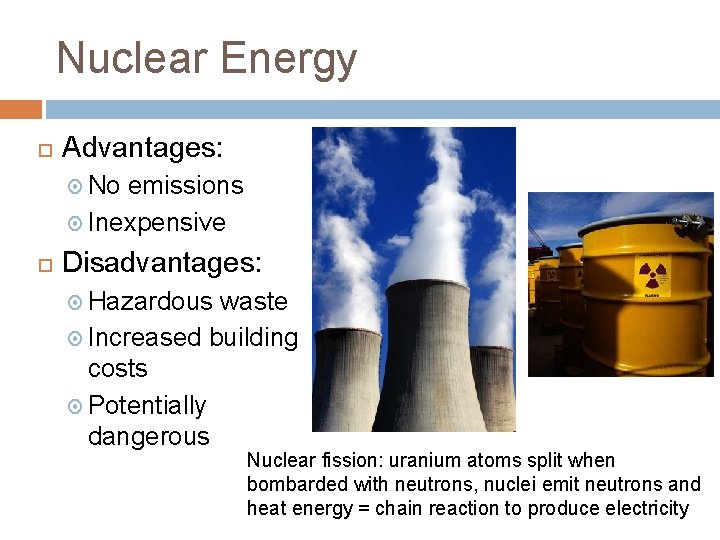 Nuclear Energy Advantages: No emissions Inexpensive Disadvantages: Hazardous waste Increased building costs Potentially dangerous