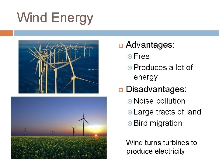 Wind Energy Advantages: Free Produces a lot of energy Disadvantages: Noise pollution Large tracts