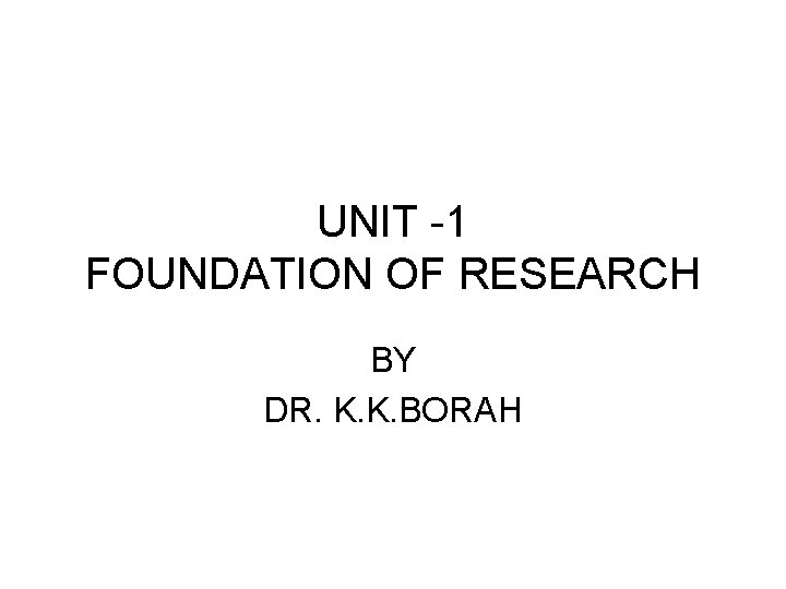 UNIT -1 FOUNDATION OF RESEARCH BY DR. K. K. BORAH 