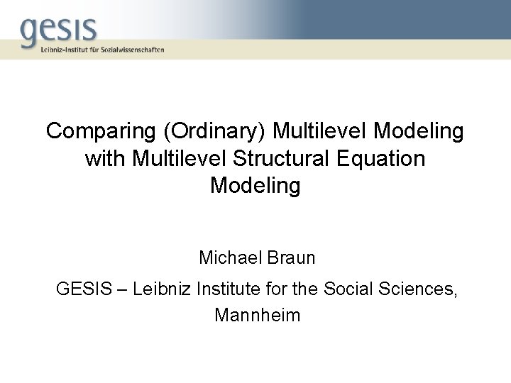 Comparing (Ordinary) Multilevel Modeling with Multilevel Structural Equation Modeling Michael Braun GESIS – Leibniz