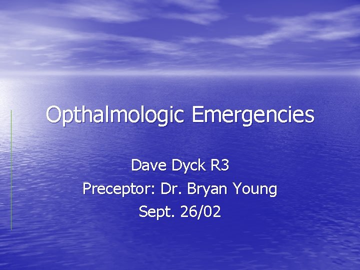 Opthalmologic Emergencies Dave Dyck R 3 Preceptor: Dr. Bryan Young Sept. 26/02 