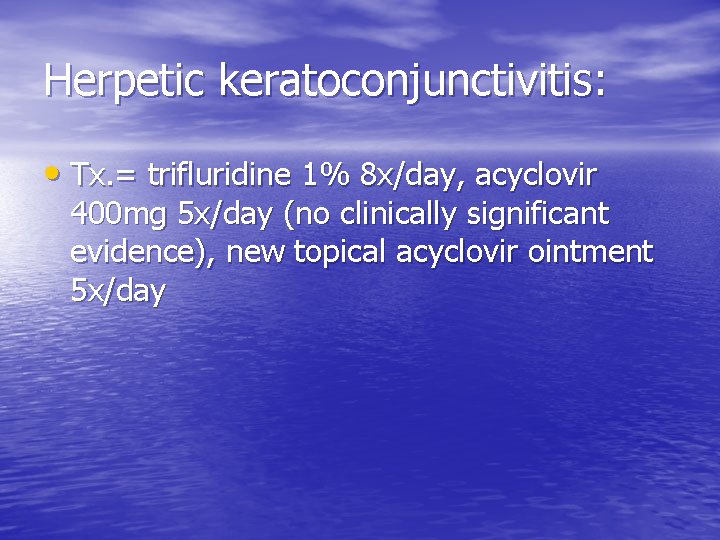 Herpetic keratoconjunctivitis: • Tx. = trifluridine 1% 8 x/day, acyclovir 400 mg 5 x/day