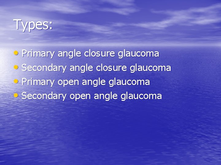Types: • Primary angle closure glaucoma • Secondary angle closure glaucoma • Primary open