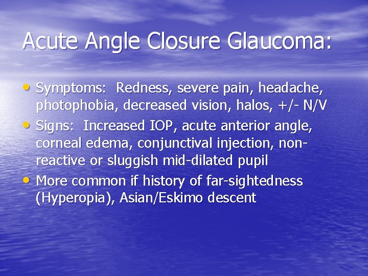 Acute Angle Closure Glaucoma: • Symptoms: Redness, severe pain, headache, • • photophobia, decreased