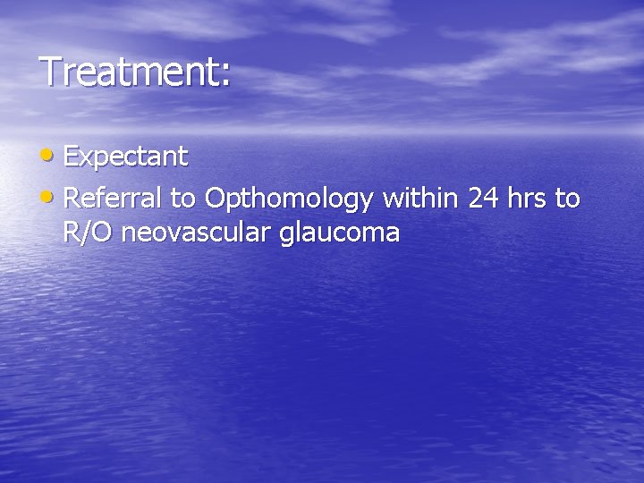 Treatment: • Expectant • Referral to Opthomology within 24 hrs to R/O neovascular glaucoma