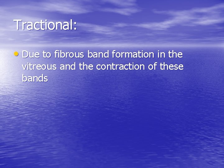 Tractional: • Due to fibrous band formation in the vitreous and the contraction of