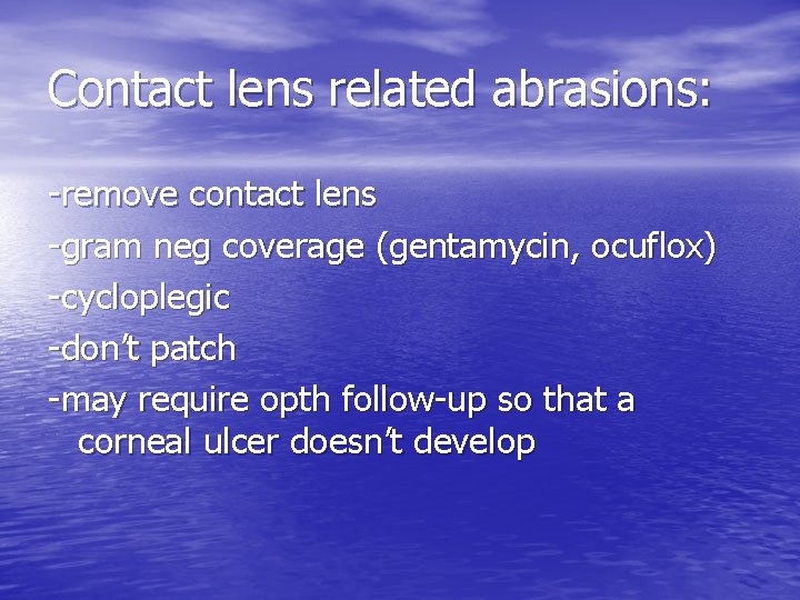 Contact lens related abrasions: -remove contact lens -gram neg coverage (gentamycin, ocuflox) -cycloplegic -don’t