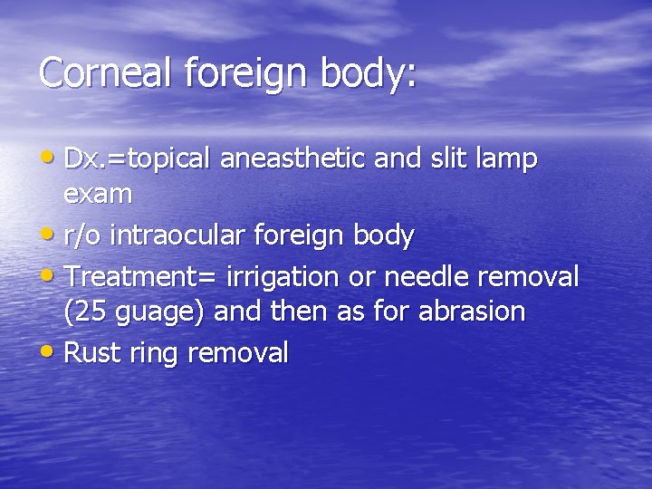 Corneal foreign body: • Dx. =topical aneasthetic and slit lamp exam • r/o intraocular