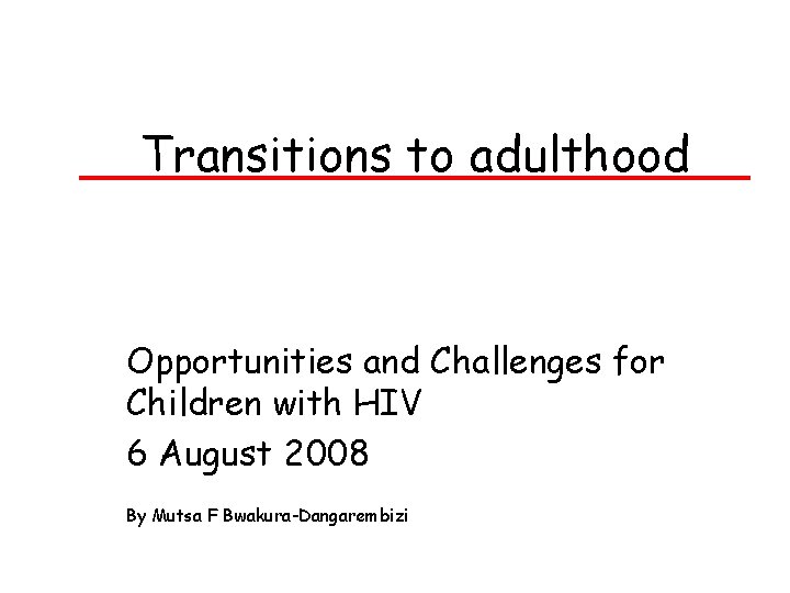 Transitions to adulthood Opportunities and Challenges for Children with HIV 6 August 2008 By Transitions to adulthood Opportunities and Challenges for Children with HIV 6 August 2008 By