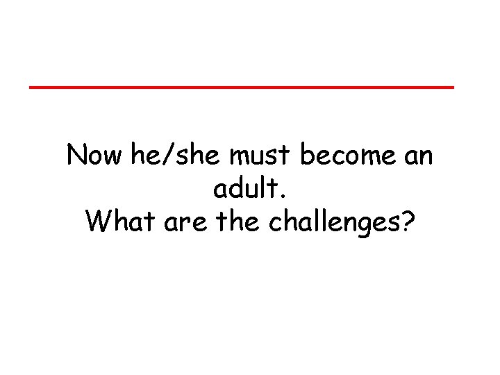 Now he/she must become an adult. What are the challenges? Now he/she must become an adult. What are the challenges?