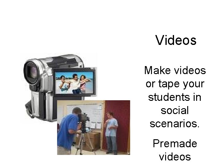 Videos Make videos or tape your students in social scenarios. Premade videos 