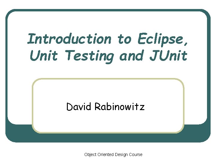 Introduction to Eclipse, Unit Testing and JUnit David Rabinowitz Object Oriented Design Course 