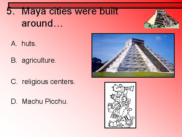 5. Maya cities were built around… A. huts. B. agriculture. C. religious centers. D. 5. Maya cities were built around… A. huts. B. agriculture. C. religious centers. D.