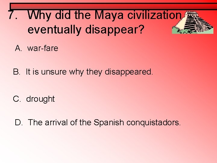 7. Why did the Maya civilization eventually disappear? A. war-fare B. It is unsure 7. Why did the Maya civilization eventually disappear? A. war-fare B. It is unsure