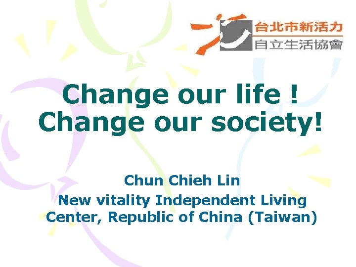 Change our life ! Change our society! Chun Chieh Lin New vitality Independent Living