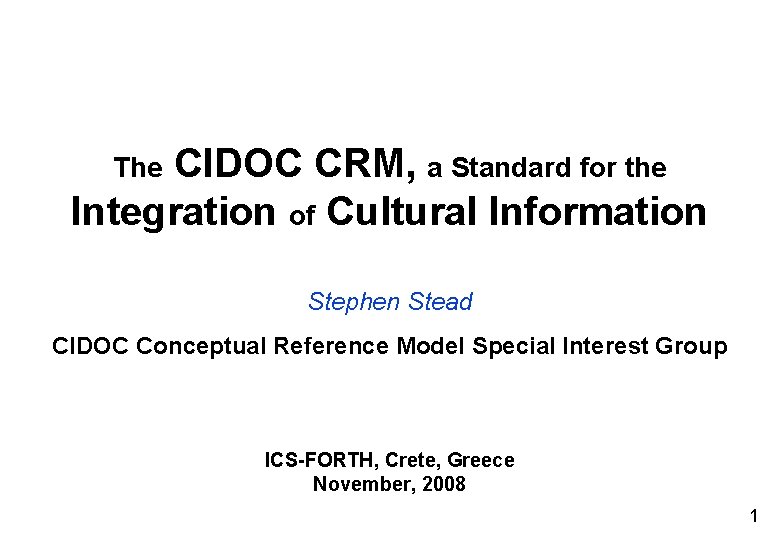The CIDOC CRM, a Standard for the Integration of Cultural Information Stephen Stead CIDOC The CIDOC CRM, a Standard for the Integration of Cultural Information Stephen Stead CIDOC