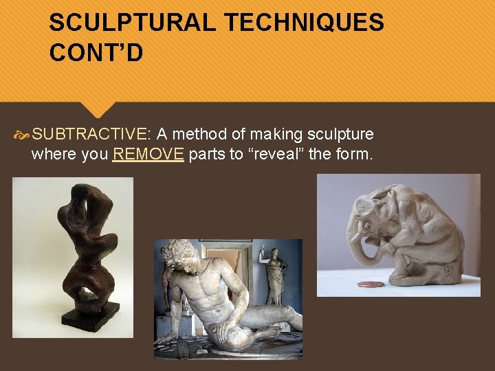 SCULPTURAL TECHNIQUES CONT’D SUBTRACTIVE: A method of making sculpture where you REMOVE parts to