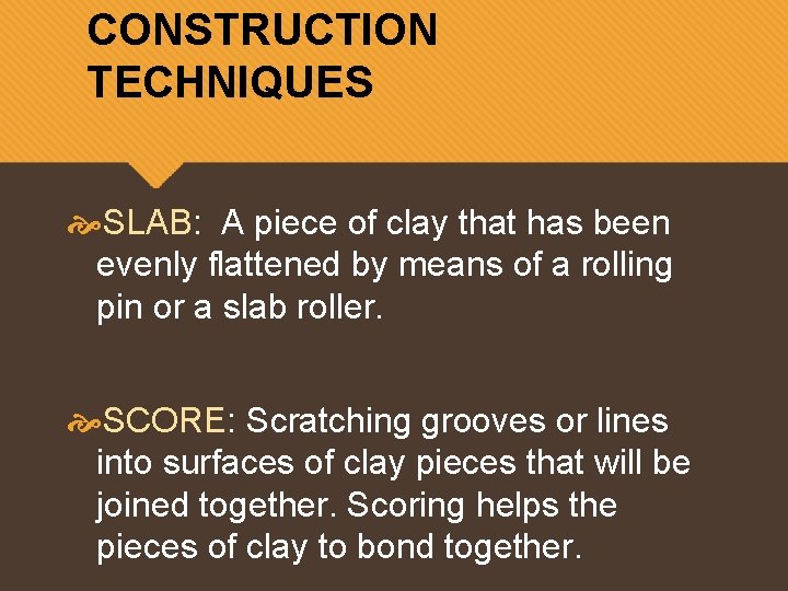 CONSTRUCTION TECHNIQUES SLAB: A piece of clay that has been evenly flattened by means