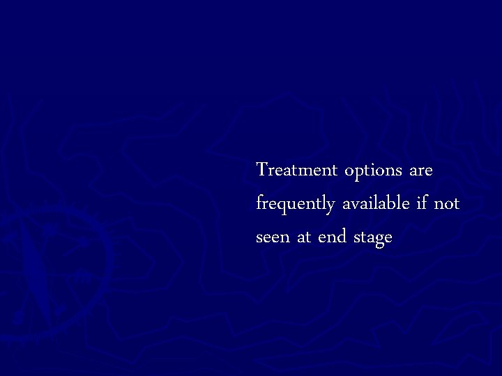 Treatment options are frequently available if not seen at end stage 