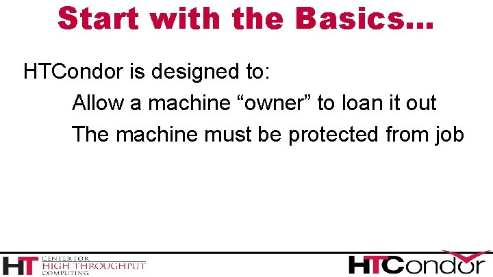 Start with the Basics… HTCondor is designed to: Allow a machine “owner” to loan
